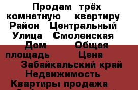 Продам  трёх комнатную    квартиру › Район ­ Центральный › Улица ­ Смоленская › Дом ­ 96 › Общая площадь ­ 52 › Цена ­ 2 150 - Забайкальский край Недвижимость » Квартиры продажа   . Забайкальский край